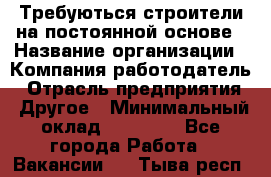 Требуються строители на постоянной основе › Название организации ­ Компания-работодатель › Отрасль предприятия ­ Другое › Минимальный оклад ­ 20 000 - Все города Работа » Вакансии   . Тыва респ.